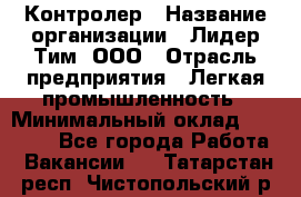 Контролер › Название организации ­ Лидер Тим, ООО › Отрасль предприятия ­ Легкая промышленность › Минимальный оклад ­ 23 000 - Все города Работа » Вакансии   . Татарстан респ.,Чистопольский р-н
